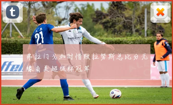 弗拉门戈加时惜败拉努斯总比分无缘南美超级杯冠军