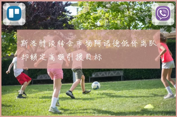 斯洛特谈转会市场阿诺德低价离队却锁定高额引援目标