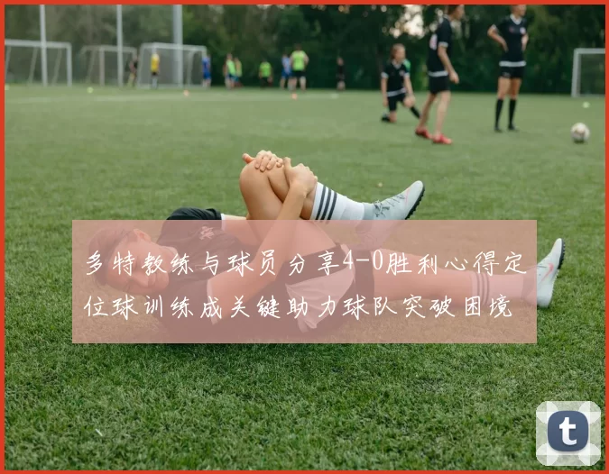 多特教练与球员分享4-0胜利心得定位球训练成关键助力球队突破困境