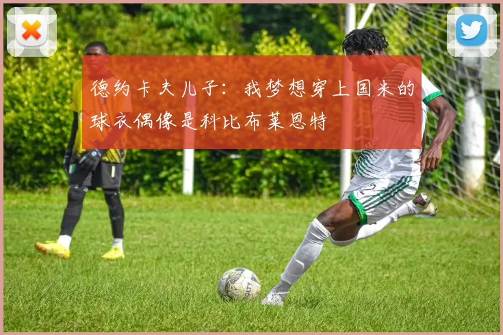 德约卡夫儿子：我梦想穿上国米的球衣偶像是科比布莱恩特