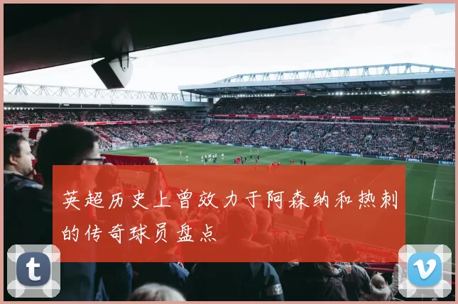 英超历史上曾效力于阿森纳和热刺的传奇球员盘点