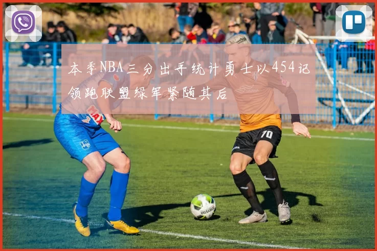 本季NBA三分出手统计勇士以454记领跑联盟绿军紧随其后