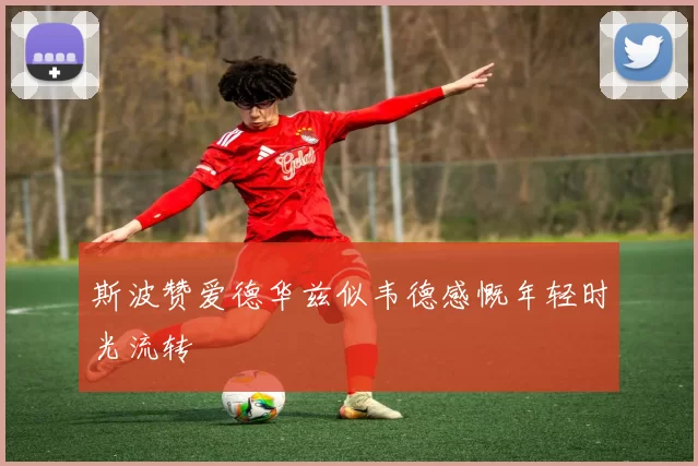 斯波赞爱德华兹似韦德感慨年轻时光流转