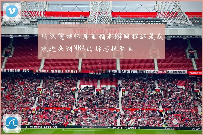 科沃德回忆库里精彩瞬间称这是我欢迎来到NBA的标志性时刻