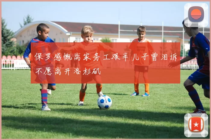 保罗感慨离家务工艰辛儿子曾泪诉不愿离开洛杉矶