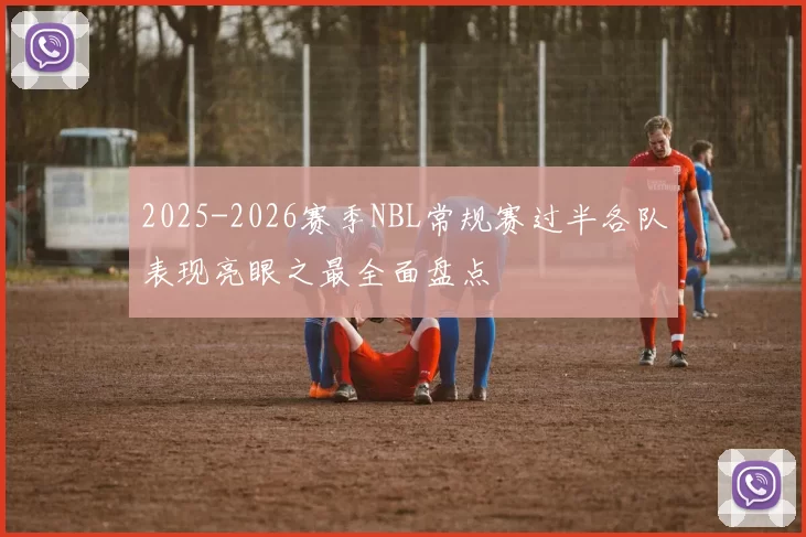 2025-2026赛季NBL常规赛过半各队表现亮眼之最全面盘点