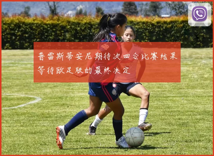 普雷斯蒂安尼期待次回合比赛结果等待欧足联的最终决定