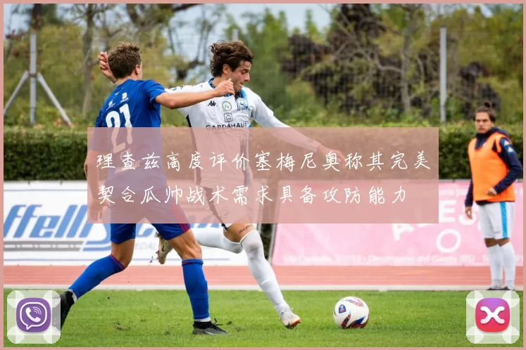 理查兹高度评价塞梅尼奥称其完美契合瓜帅战术需求具备攻防能力