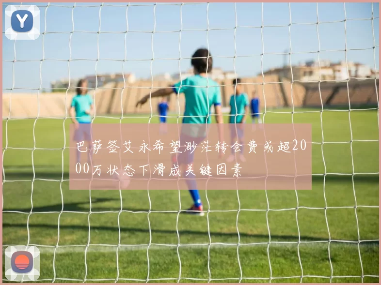 巴萨签艾永希望渺茫转会费或超2000万状态下滑成关键因素