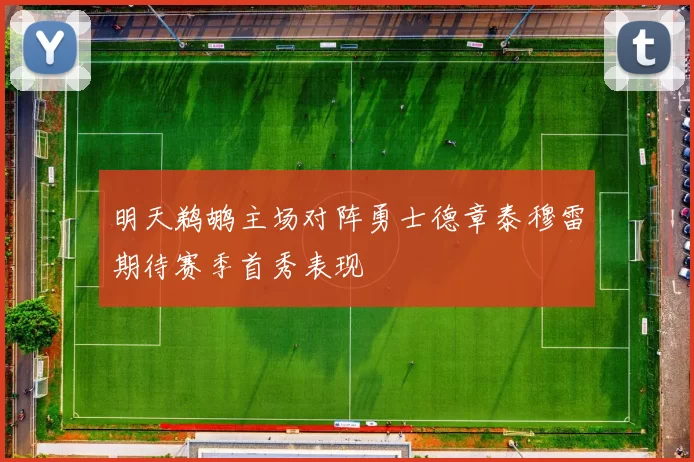 明天鹈鹕主场对阵勇士德章泰穆雷期待赛季首秀表现