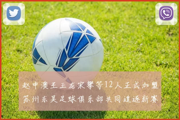 赵申澳王玉龙宋攀等12人正式加盟苏州东吴足球俱乐部共同追逐新赛季目标