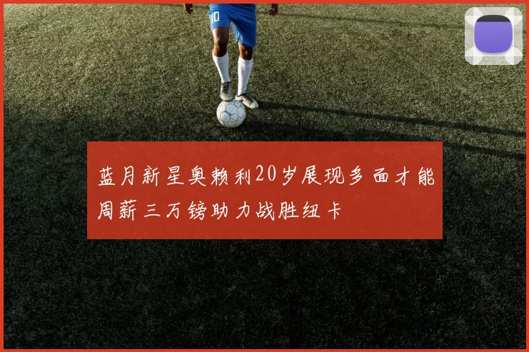 蓝月新星奥赖利20岁展现多面才能周薪三万镑助力战胜纽卡