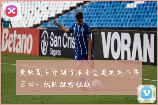 曼联夏季计划亏本出售奥纳纳不再召回一线队继续征战