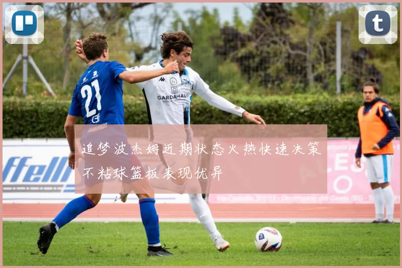 追梦波杰姆近期状态火热快速决策不粘球篮板表现优异