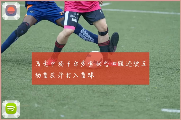 马竞中场卡尔多索状态回暖连续五场首发并打入首球