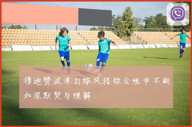 穆迪赞波津打球风格称合练中不断加深默契与理解