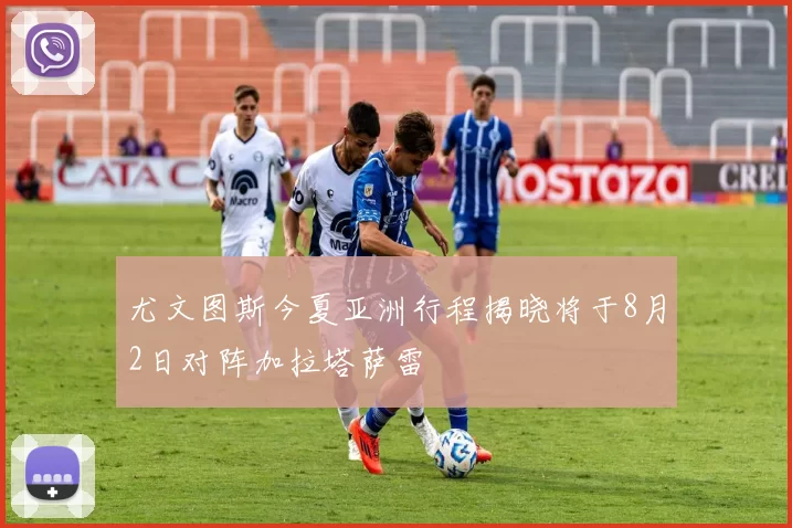 尤文图斯今夏亚洲行程揭晓将于8月2日对阵加拉塔萨雷