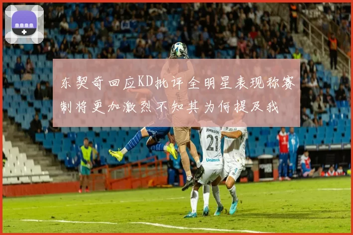 东契奇回应KD批评全明星表现称赛制将更加激烈不知其为何提及我