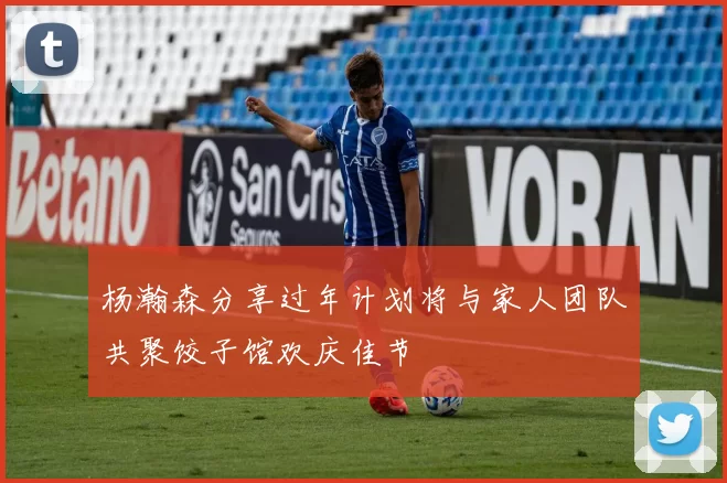 杨瀚森分享过年计划将与家人团队共聚饺子馆欢庆佳节