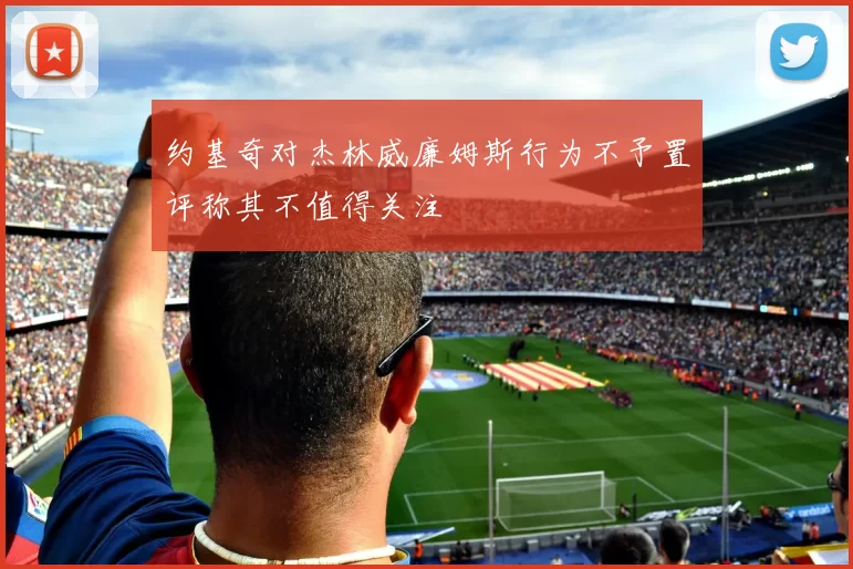 约基奇对杰林威廉姆斯行为不予置评称其不值得关注