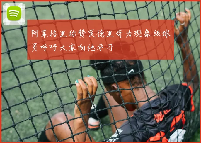 阿莱格里称赞莫德里奇为现象级球员呼吁大家向他学习