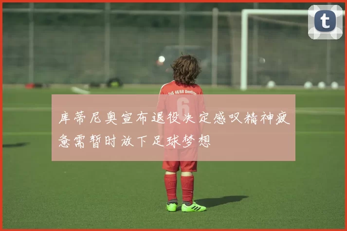 库蒂尼奥宣布退役决定感叹精神疲惫需暂时放下足球梦想