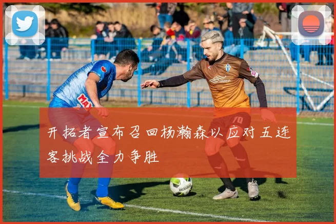开拓者宣布召回杨瀚森以应对五连客挑战全力争胜