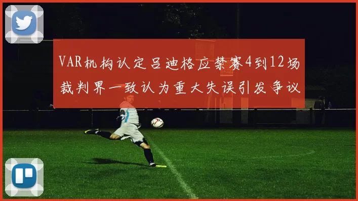VAR机构认定吕迪格应禁赛4到12场裁判界一致认为重大失误引发争议