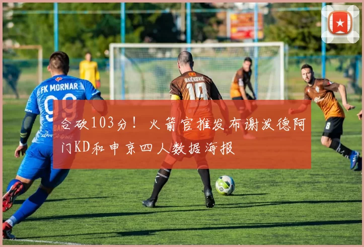 合砍103分！火箭官推发布谢泼德阿门KD和申京四人数据海报