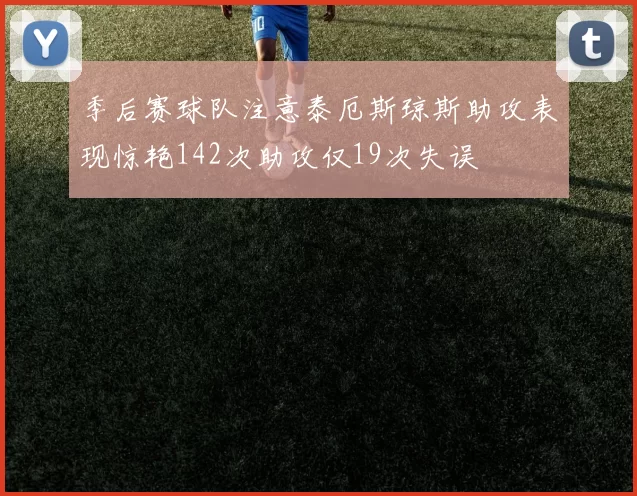 季后赛球队注意泰厄斯琼斯助攻表现惊艳142次助攻仅19次失误
