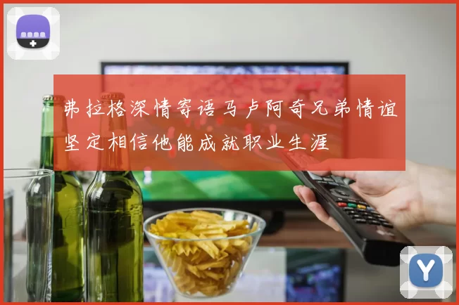 弗拉格深情寄语马卢阿奇兄弟情谊坚定相信他能成就职业生涯