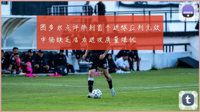 图多尔点评热刺首个进球应判无效中场缺乏活力进攻质量堪忧