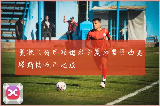 曼联门将巴延德尔今夏加盟贝西克塔斯协议已达成