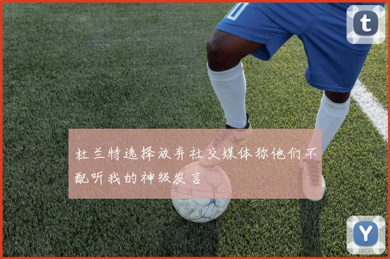 杜兰特选择放弃社交媒体称他们不配听我的神级发言
