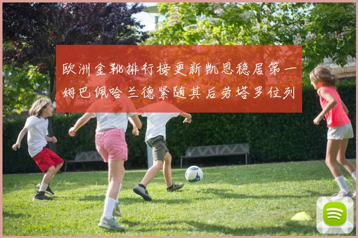 欧洲金靴排行榜更新凯恩稳居第一姆巴佩哈兰德紧随其后劳塔罗位列第十