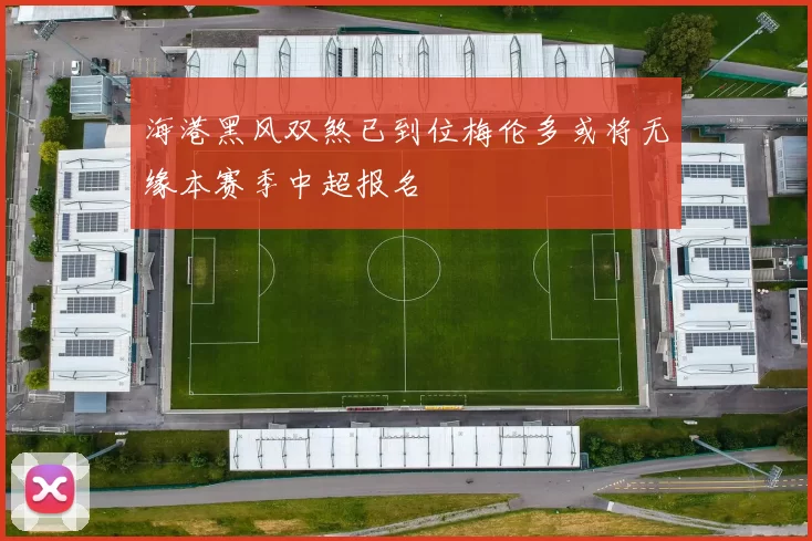 海港黑风双煞已到位梅伦多或将无缘本赛季中超报名